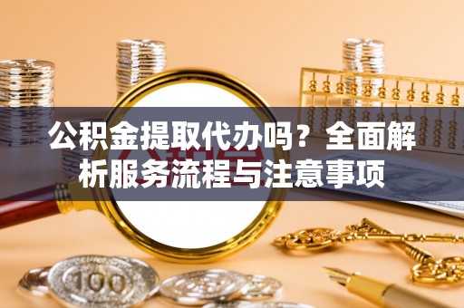 嘉荫公积金提取代办吗？全面解析服务流程与注意事项