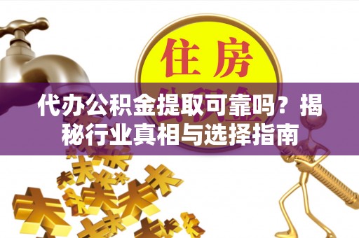 嘉荫代办公积金提取可靠吗？揭秘行业真相与选择指南