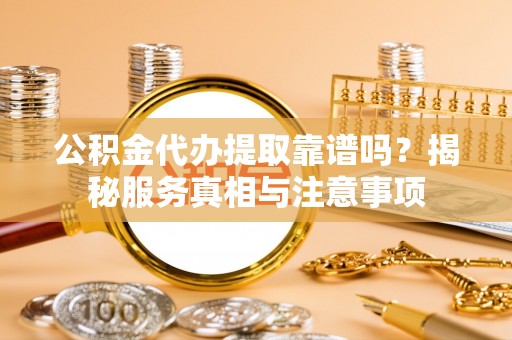 嘉荫公积金代办提取靠谱吗？揭秘服务真相与注意事项