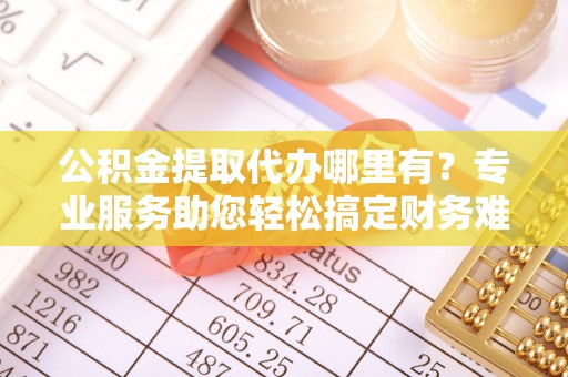 嘉荫公积金提取代办哪里有？专业服务助您轻松搞定财务难题
