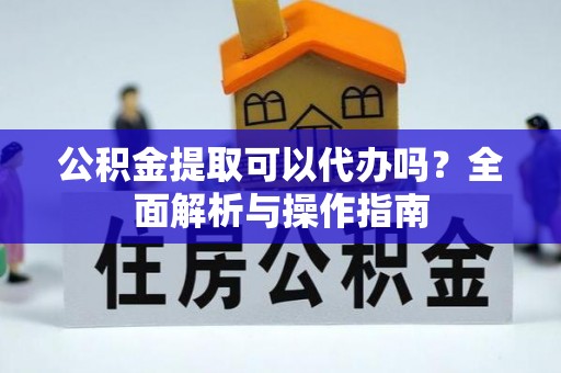 嘉荫公积金提取可以代办吗？全面解析与操作指南